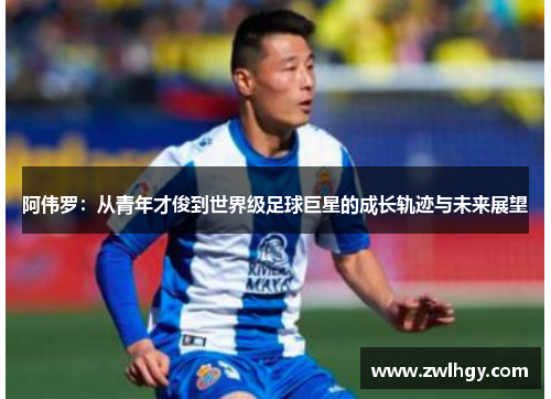 阿伟罗:从青年才俊到世界级足球巨星的成长轨迹与未来展望 阿伟罗:从青年才俊到世界级足球巨星的成长轨迹与未来展望